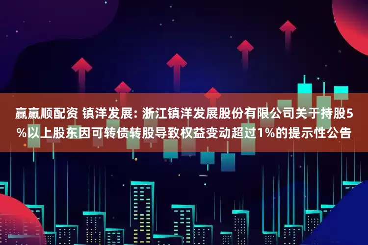 赢赢顺配资 镇洋发展: 浙江镇洋发展股份有限公司关于持股5%以上股东因可转债转股导致权益变动超过1%的提示性公告