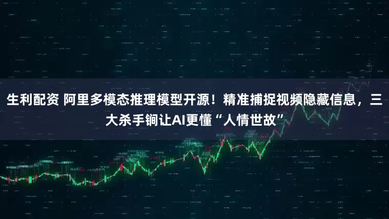 生利配资 阿里多模态推理模型开源！精准捕捉视频隐藏信息，三大杀手锏让AI更懂“人情世故”