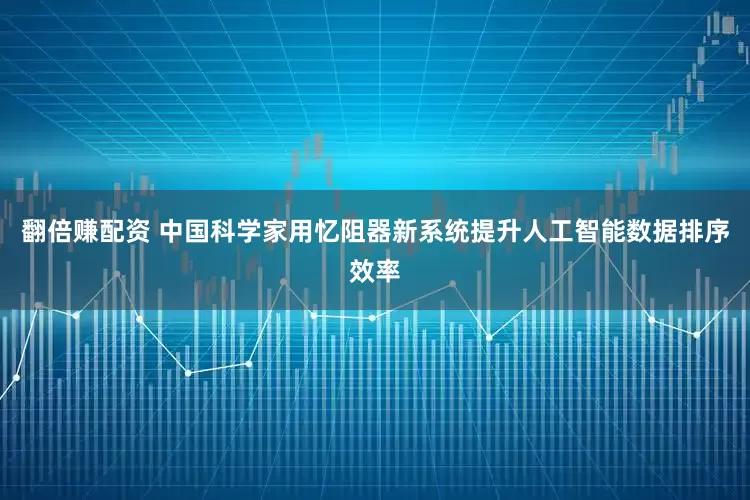 翻倍赚配资 中国科学家用忆阻器新系统提升人工智能数据排序效率