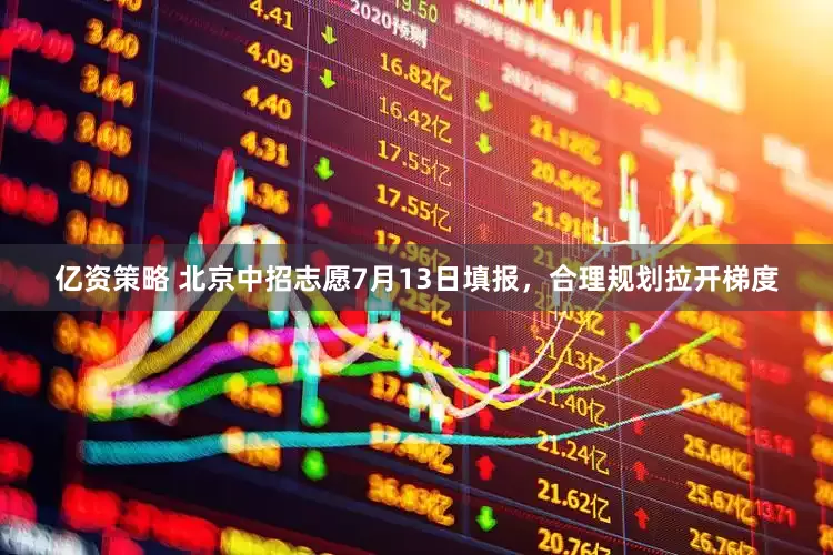 亿资策略 北京中招志愿7月13日填报，合理规划拉开梯度