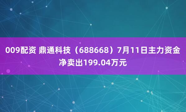 009配资 鼎通科技（688668）7月11日主力资金净卖出199.04万元