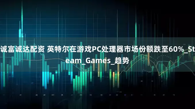 诚富诚达配资 英特尔在游戏PC处理器市场份额跌至60%_Steam_Games_趋势