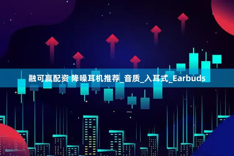 融可赢配资 降噪耳机推荐_音质_入耳式_Earbuds