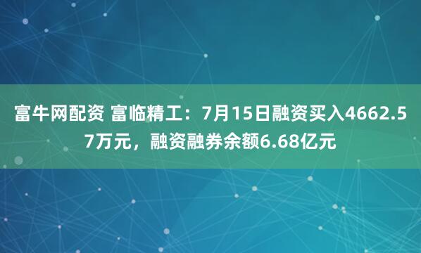 富牛网配资 富临精工：7月15日融资买入4662.57万元，融资融券余额6.68亿元