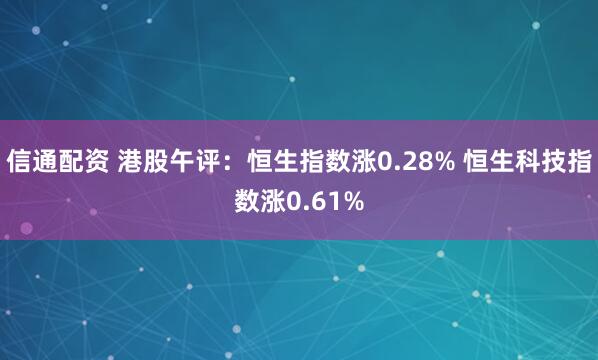 信通配资 港股午评：恒生指数涨0.28% 恒生科技指数涨0.61%