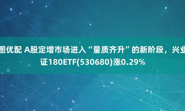 宏图优配 A股定增市场进入“量质齐升”的新阶段，兴业上证180ETF(530680)涨0.29%