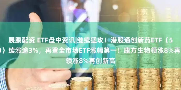 展鹏配资 ETF盘中资讯|继续猛攻！港股通创新药ETF（520880）续涨逾3%，再登全市场ETF涨幅第一！康方生物领涨8%再创新高