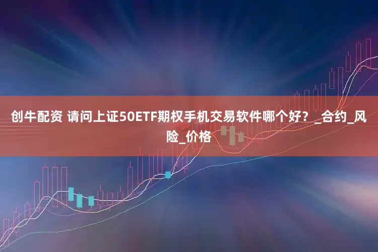 创牛配资 请问上证50ETF期权手机交易软件哪个好？_合约_风险_价格