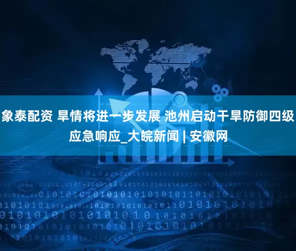 象泰配资 旱情将进一步发展 池州启动干旱防御四级应急响应_大皖新闻 | 安徽网