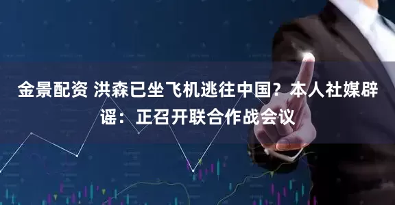 金景配资 洪森已坐飞机逃往中国？本人社媒辟谣：正召开联合作战会议