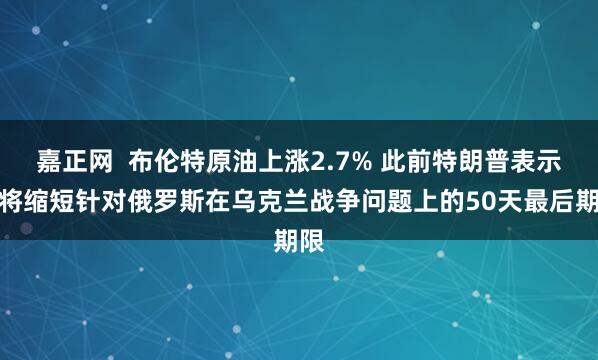 嘉正网  布伦特原油上涨2.7% 此前特朗普表示他将缩短针对俄罗斯在乌克兰战争问题上的50天最后期限