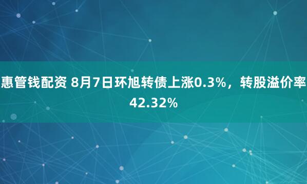 惠管钱配资 8月7日环旭转债上涨0.3%，转股溢价率42.32%
