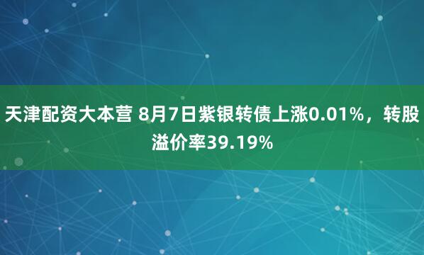 天津配资大本营 8月7日紫银转债上涨0.01%，转股溢价率39.19%