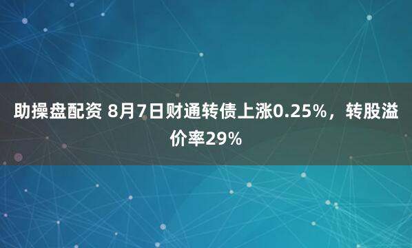 助操盘配资 8月7日财通转债上涨0.25%，转股溢价率29%