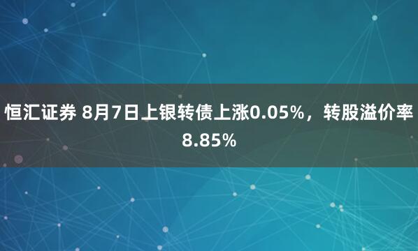恒汇证券 8月7日上银转债上涨0.05%，转股溢价率8.85%