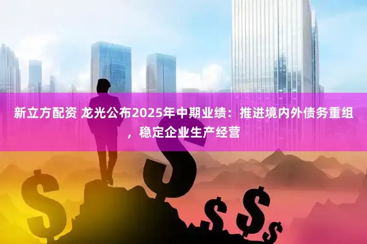 新立方配资 龙光公布2025年中期业绩：推进境内外债务重组，稳定企业生产经营