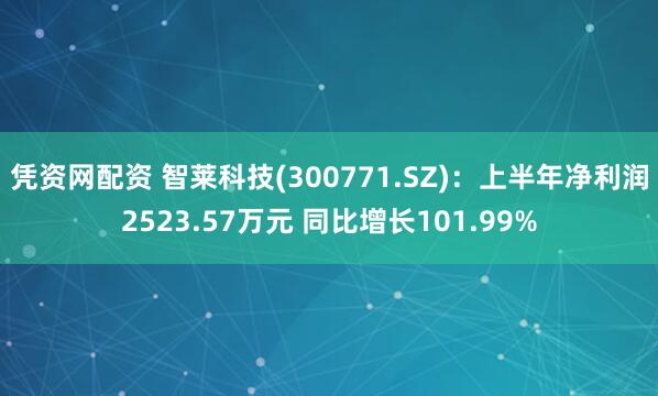 凭资网配资 智莱科技(300771.SZ)：上半年净利润2523.57万元 同比增长101.99%