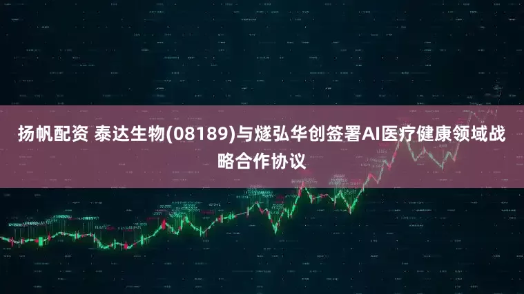 扬帆配资 泰达生物(08189)与燧弘华创签署AI医疗健康领域战略合作协议