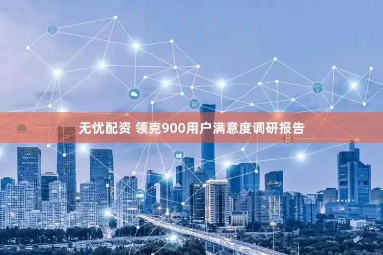无优配资 领克900用户满意度调研报告