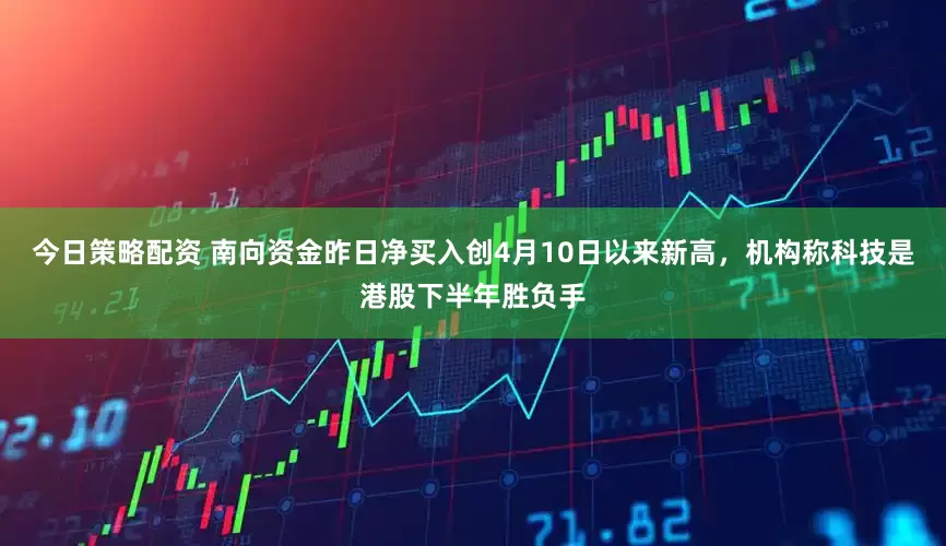 今日策略配资 南向资金昨日净买入创4月10日以来新高，机构称科技是港股下半年胜负手