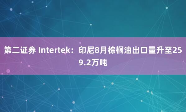 第二证券 Intertek：印尼8月棕榈油出口量升至259.2万吨