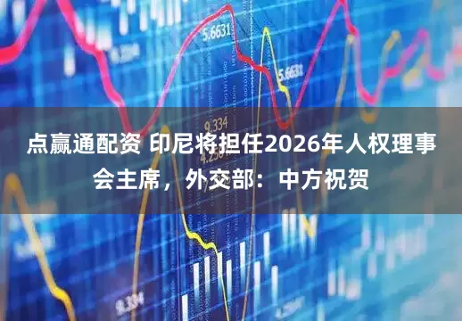 点赢通配资 印尼将担任2026年人权理事会主席，外交部：中方祝贺
