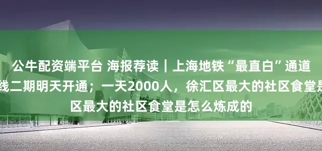 公牛配资端平台 海报荐读｜上海地铁“最直白”通道火了！18号线二期明天开通；一天2000人，徐汇区最大的社区食堂是怎么炼成的
