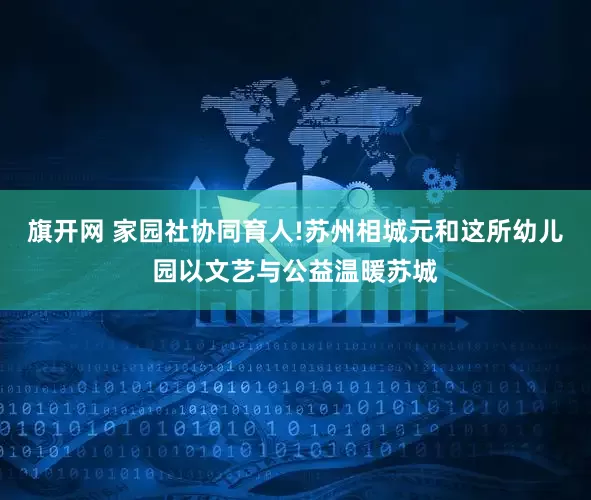 旗开网 家园社协同育人!苏州相城元和这所幼儿园以文艺与公益温暖苏城