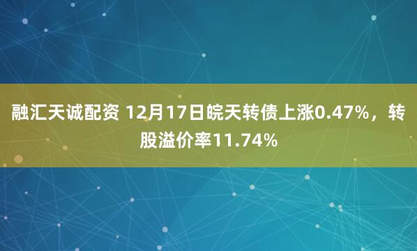 融汇天诚配资 12月17日皖天转债上涨0.47%，转股溢价率11.74%