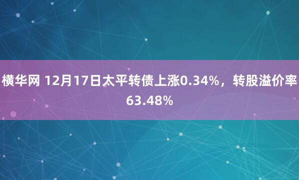 横华网 12月17日太平转债上涨0.34%，转股溢价率63.48%