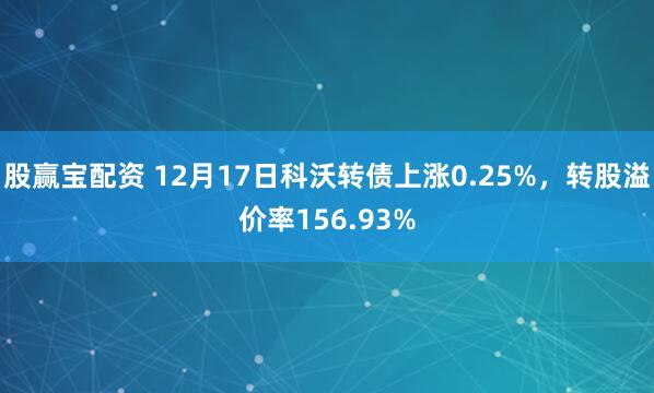 股赢宝配资 12月17日科沃转债上涨0.25%，转股溢价率156.93%