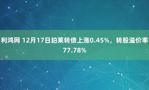 利鸿网 12月17日珀莱转债上涨0.45%，转股溢价率77.78%