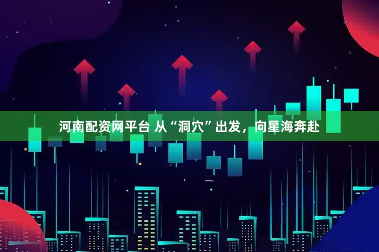 河南配资网平台 从“洞穴”出发，向星海奔赴