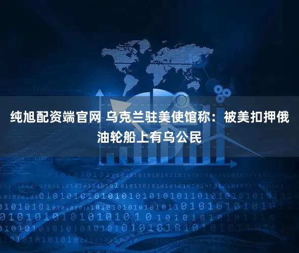 纯旭配资端官网 乌克兰驻美使馆称：被美扣押俄油轮船上有乌公民