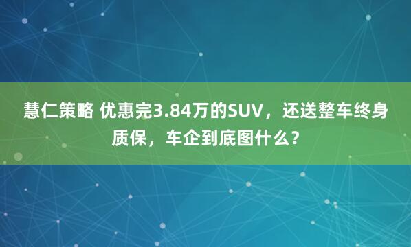 慧仁策略 优惠完3.84万的SUV，还送整车终身质保，车企到底图什么？