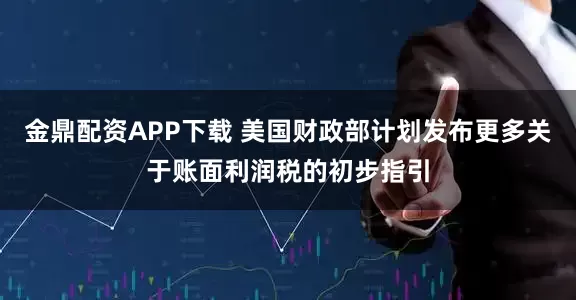 金鼎配资APP下载 美国财政部计划发布更多关于账面利润税的初步指引
