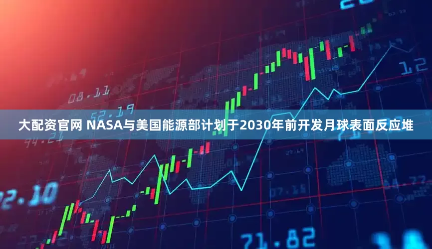 大配资官网 NASA与美国能源部计划于2030年前开发月球表面反应堆