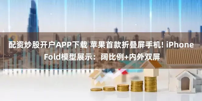 配资炒股开户APP下载 苹果首款折叠屏手机! iPhone Fold模型展示：阔比例+内外双屏