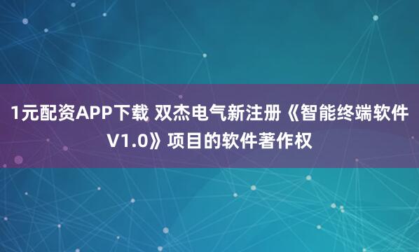 1元配资APP下载 双杰电气新注册《智能终端软件V1.0》项目的软件著作权