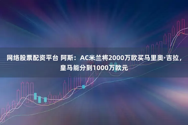 网络股票配资平台 阿斯：AC米兰将2000万欧买马里奥·吉拉，皇马能分到1000万欧元