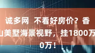 诚多网  不看好房价？香山美墅海景视野，挂1800万！