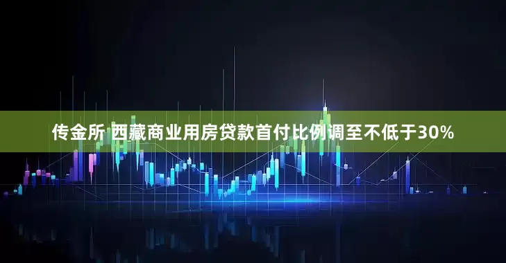 传金所 西藏商业用房贷款首付比例调至不低于30%
