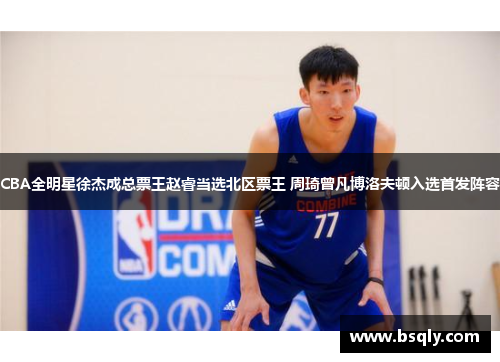 CBA全明星徐杰成总票王赵睿当选北区票王 周琦曾凡博洛夫顿入选首发阵容