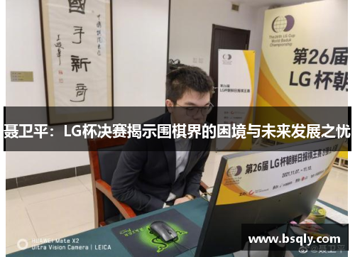 聂卫平：LG杯决赛揭示围棋界的困境与未来发展之忧